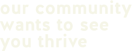 our community wants to see you thrive