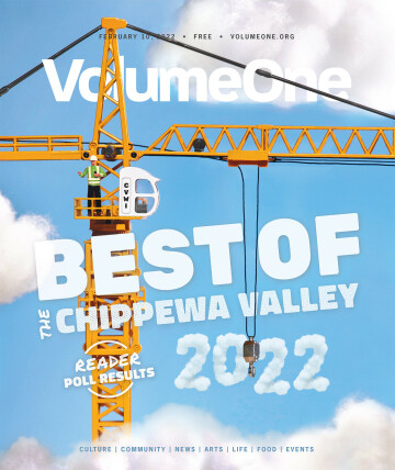 ON THE COVER • “Best of the Chippewa Valley 2022” by Volume One staff • This year’s cover and visual theme was ideated and executed by Joel Pearish, Hleeda Lor, Taylor McCumber, and Nick Meyer.
